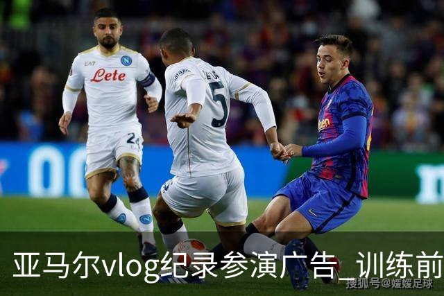 亚马尔vlog纪录参演广告 训练前对孔德开玩笑“爸爸我想上场”