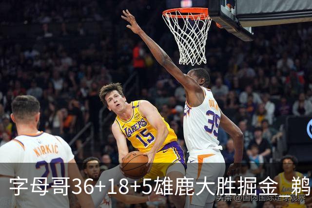 字母哥36+18+5雄鹿大胜掘金 鹈鹕送灰熊9连败